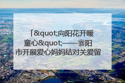 "向阳花开暖童心"——襄阳市开展爱心妈妈结对关爱留守困境儿童庆"六一"活动