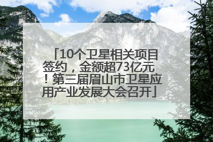 10个卫星相关项目签约，金额超73亿元！第三届眉山市卫星应用产业发展大会召开