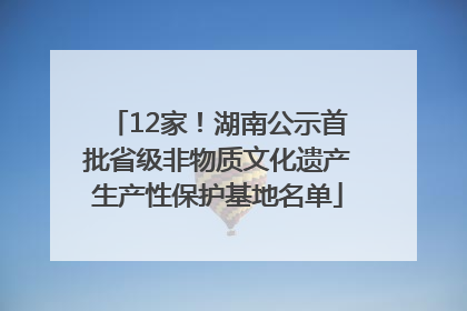 12家！湖南公示首批省级非物质文化遗产生产性保护基地名单