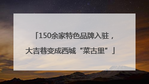 150余家特色品牌入驻，大吉巷变成西城“菜古里”
