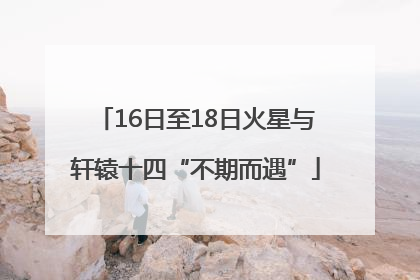 16日至18日火星与轩辕十四“不期而遇”