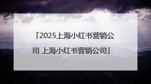 2025上海小红书营销公司 上海小红书营销公司