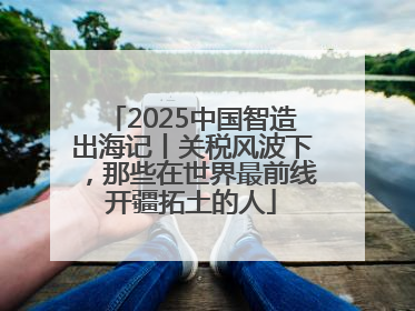 2025中国智造出海记丨关税风波下，那些在世界最前线开疆拓土的人