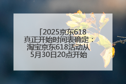 2025京东618真正开始时间表确定：淘宝京东618活动从5月30日20点开始到6月20日结束！