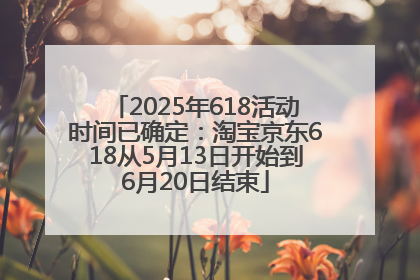 2025年618活动时间已确定：淘宝京东618从5月13日开始到6月20日结束