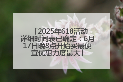 2025年618活动详细时间表已确定：6月17日晚8点开始买最便宜优惠力度最大