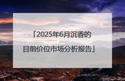 2025年6月沉香的目前价位市场分析报告