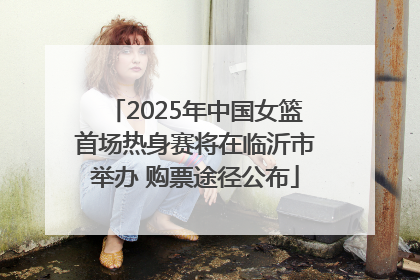 2025年中国女篮首场热身赛将在临沂市举办 购票途径公布