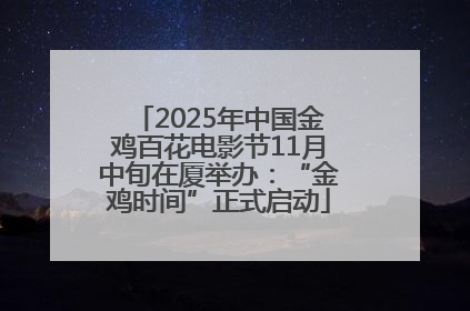 2025年中国金鸡百花电影节11月中旬在厦举办：“金鸡时间”正式启动
