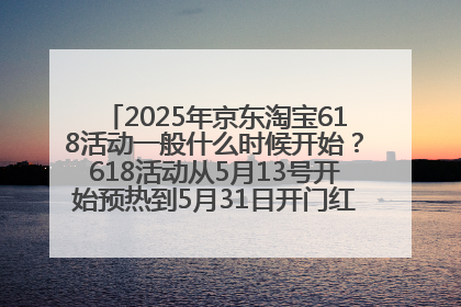 2025年京东淘宝618活动一般什么时候开始？618活动从5月13号开始预热到5月31日开门红6月20号正式结束