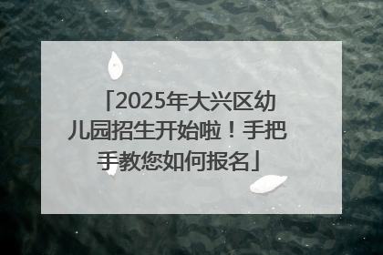 2025年大兴区幼儿园招生开始啦！手把手教您如何报名