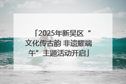 2025年新吴区“文化传古韵 非遗耀端午”主题活动开启