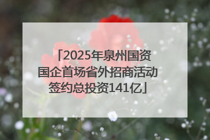 2025年泉州国资国企首场省外招商活动签约总投资141亿