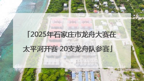 2025年石家庄市龙舟大赛在太平河开赛 20支龙舟队参赛