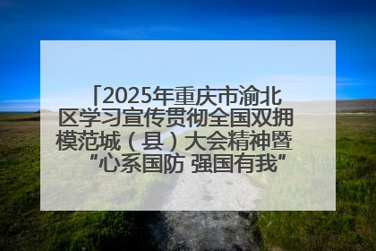 2025年重庆市渝北区学习宣传贯彻全国双拥模范城（县）大会精神暨“心系国防 强国有我”国防教育活动