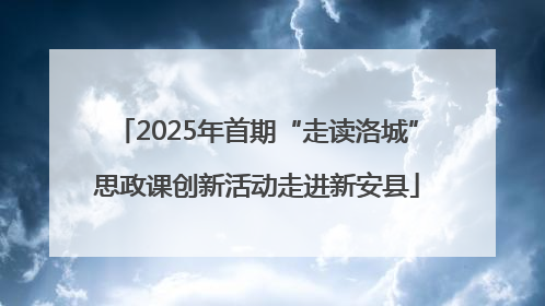 2025年首期“走读洛城”思政课创新活动走进新安县