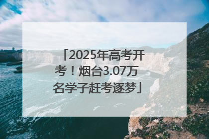2025年高考开考！烟台3.07万名学子赶考逐梦