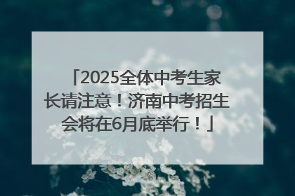 2025全体中考生家长请注意！济南中考招生会将在6月底举行！