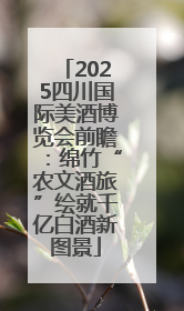 2025四川国际美酒博览会前瞻：绵竹“农文酒旅”绘就千亿白酒新图景