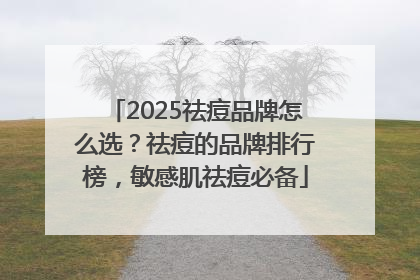 2025祛痘品牌怎么选？祛痘的品牌排行榜，敏感肌祛痘必备