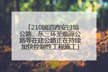 210国道西安过境公路、东三环至临潼公路等在建公路正在持续加快控制性工程施工