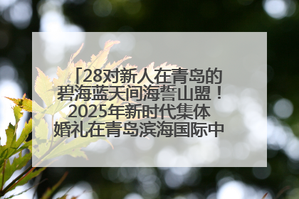 28对新人在青岛的碧海蓝天间海誓山盟！2025年新时代集体婚礼在青岛滨海国际中心文明实践广场举行