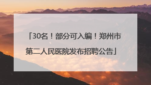 30名！部分可入编！郑州市第二人民医院发布招聘公告