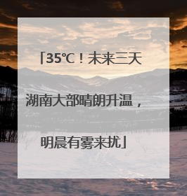35℃！未来三天湖南大部晴朗升温，明晨有雾来扰