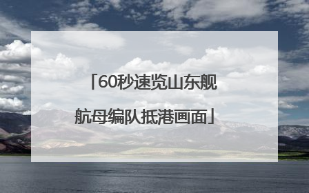 60秒速览山东舰航母编队抵港画面