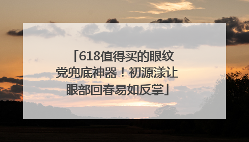 618值得买的眼纹党兜底神器！初源漾让眼部回春易如反掌