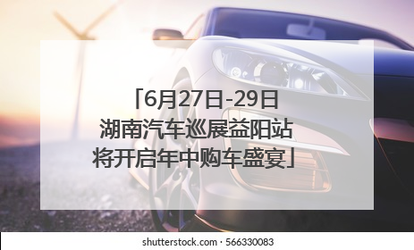 6月27日-29日 湖南汽车巡展益阳站将开启年中购车盛宴