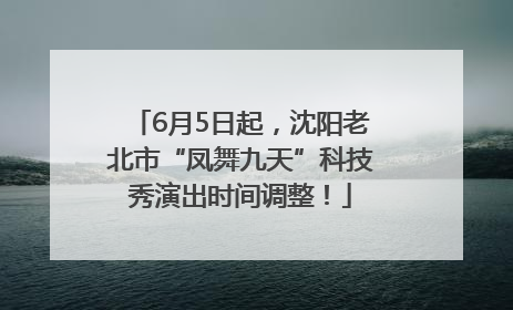 6月5日起，沈阳老北市“凤舞九天”科技秀演出时间调整！