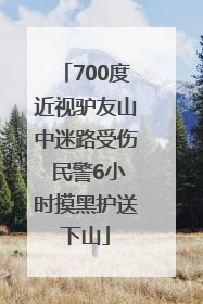 700度近视驴友山中迷路受伤 民警6小时摸黑护送下山