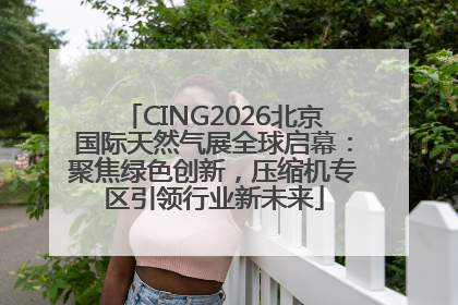 CING2026北京国际天然气展全球启幕：聚焦绿色创新，压缩机专区引领行业新未来