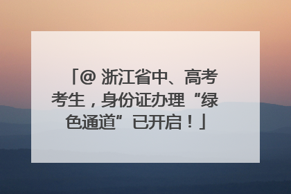 @ 浙江省中、高考考生，身份证办理“绿色通道”已开启！