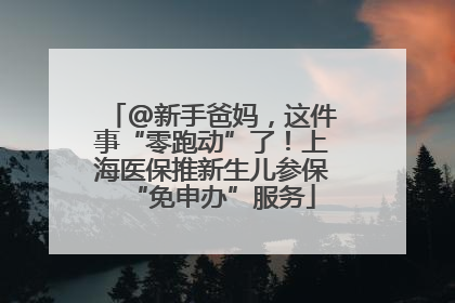 @新手爸妈，这件事“零跑动”了！上海医保推新生儿参保“免申办”服务