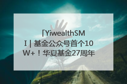 YiwealthSMI｜基金公众号首个10W+！华夏基金27周年讲述四代人的财富故事